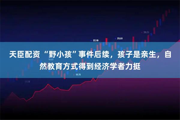 天臣配资 “野小孩”事件后续，孩子是亲生，自然教育方式得到经济学者力挺