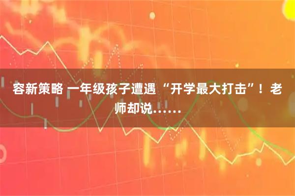 容新策略 一年级孩子遭遇 “开学最大打击”！老师却说……