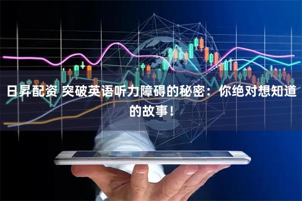 日昇配资 突破英语听力障碍的秘密：你绝对想知道的故事！