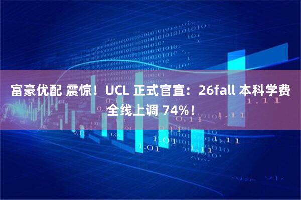 富豪优配 震惊！UCL 正式官宣：26fall 本科学费全线上调 74%！