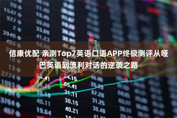 信康优配 亲测Top7英语口语APP终极测评从哑巴英语到流利对话的逆袭之路