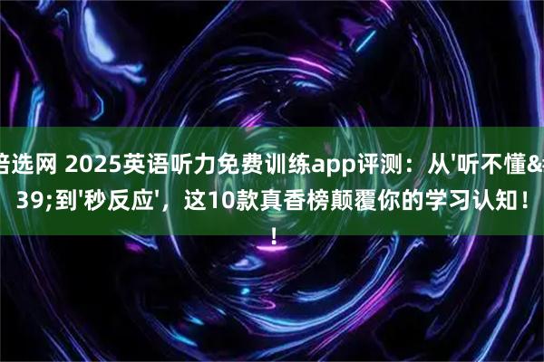 倍选网 2025英语听力免费训练app评测：从'听不懂'到'秒反应'，这10款真香榜颠覆你的学习认知！