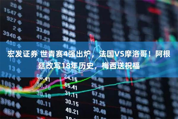 宏发证券 世青赛4强出炉，法国VS摩洛哥！阿根廷改写18年历史，梅西送祝福