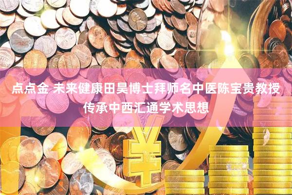 点点金 未来健康田昊博士拜师名中医陈宝贵教授传承中西汇通学术思想