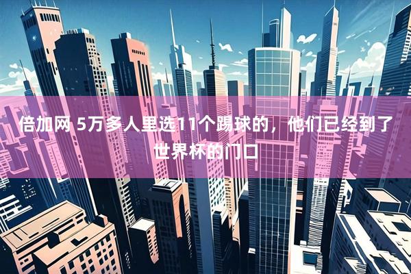 倍加网 5万多人里选11个踢球的，他们已经到了世界杯的门口