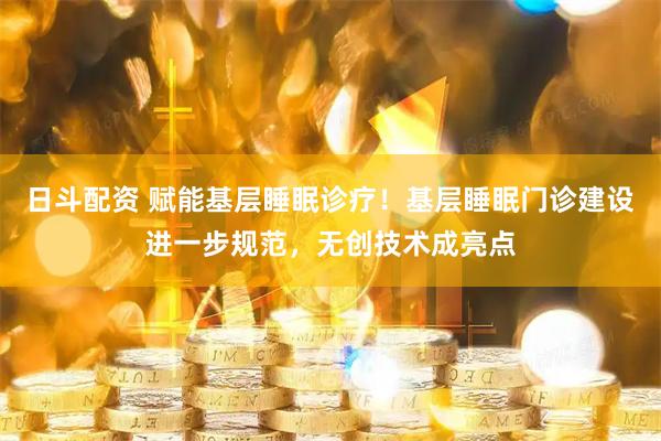 日斗配资 赋能基层睡眠诊疗！基层睡眠门诊建设进一步规范，无创技术成亮点
