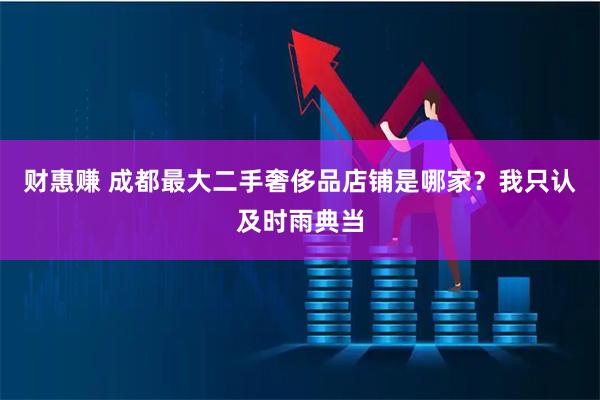 财惠赚 成都最大二手奢侈品店铺是哪家？我只认及时雨典当