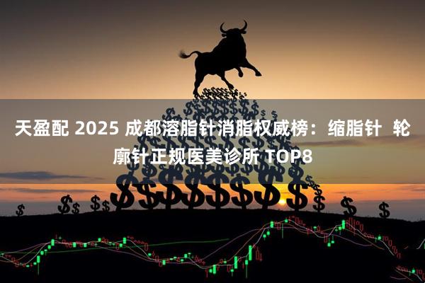 天盈配 2025 成都溶脂针消脂权威榜：缩脂针  轮廓针正规医美诊所 TOP8