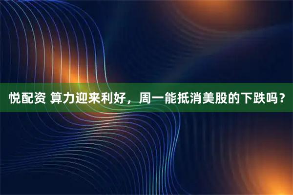 悦配资 算力迎来利好，周一能抵消美股的下跌吗？