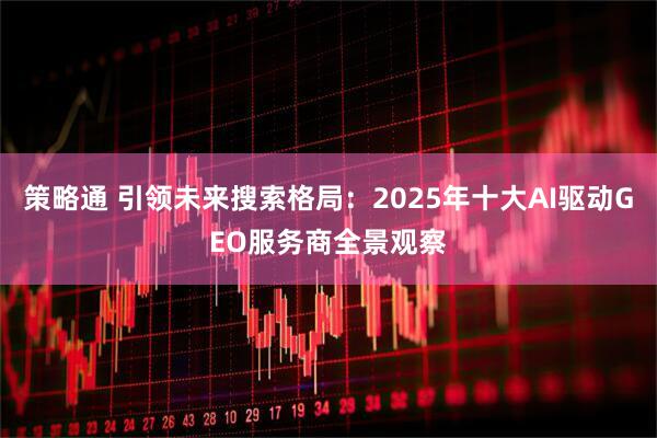 策略通 引领未来搜索格局：2025年十大AI驱动GEO服务商全景观察