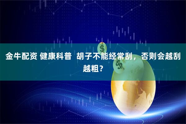 金牛配资 健康科普  胡子不能经常刮，否则会越刮越粗？