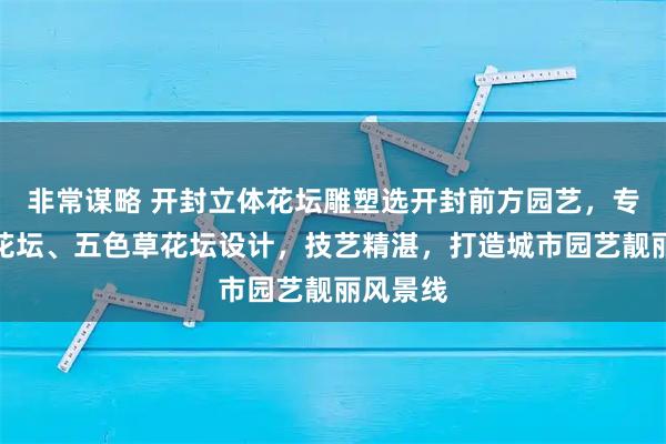 非常谋略 开封立体花坛雕塑选开封前方园艺，专注立体花坛、五色草花坛设计，技艺精湛，打造城市园艺靓丽风景线