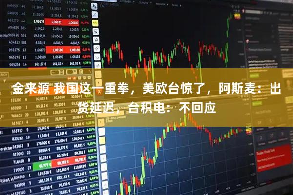 金来源 我国这一重拳，美欧台惊了，阿斯麦：出货延迟，台积电：不回应