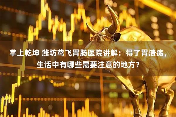 掌上乾坤 潍坊鸢飞胃肠医院讲解：得了胃溃疡，生活中有哪些需要注意的地方？