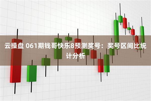 云操盘 061期钱哥快乐8预测奖号：奖号区间比统计分析