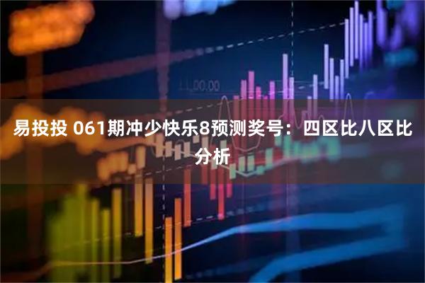 易投投 061期冲少快乐8预测奖号：四区比八区比分析