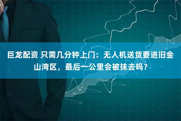 巨龙配资 只需几分钟上门：无人机送货要进旧金山湾区，最后一公里会被抹去吗？