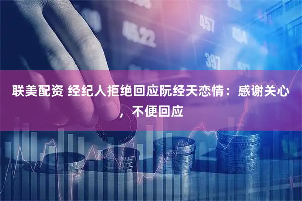 联美配资 经纪人拒绝回应阮经天恋情：感谢关心，不便回应