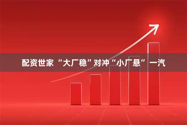 配资世家 “大厂稳”对冲“小厂悬” 一汽