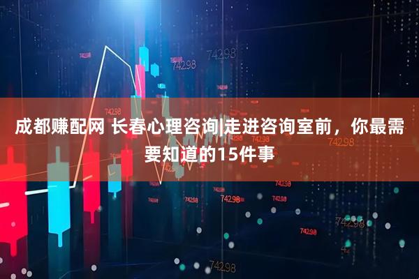 成都赚配网 长春心理咨询|走进咨询室前，你最需要知道的15件事