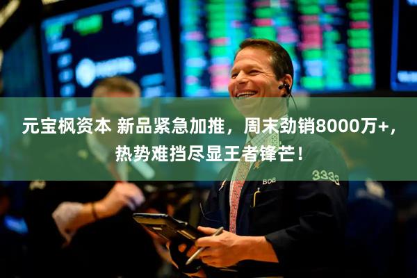 元宝枫资本 新品紧急加推，周末劲销8000万+，热势难挡尽显王者锋芒！