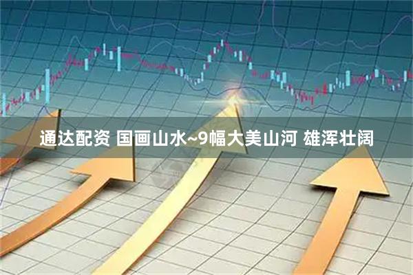 通达配资 国画山水~9幅大美山河 雄浑壮阔