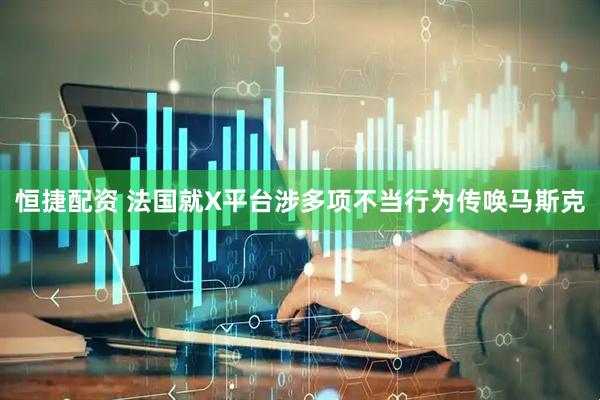 恒捷配资 法国就X平台涉多项不当行为传唤马斯克