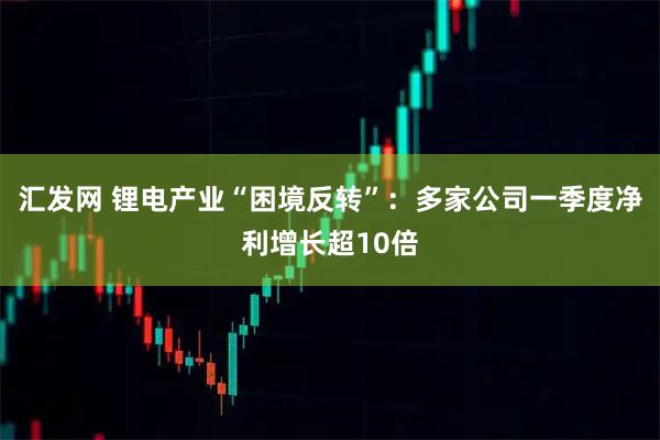 汇发网 锂电产业“困境反转”：多家公司一季度净利增长超10倍