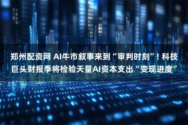 郑州配资网 AI牛市叙事来到“审判时刻”! 科技巨头财报季将检验天量AI资本支出“变现进度”