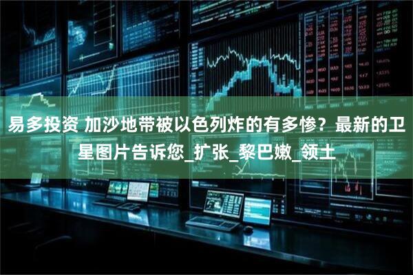 易多投资 加沙地带被以色列炸的有多惨？最新的卫星图片告诉您_扩张_黎巴嫩_领土
