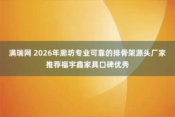满瑞网 2026年廊坊专业可靠的排骨架源头厂家推荐福宇鑫家具口碑优秀