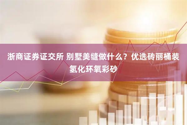 浙商证券证交所 别墅美缝做什么？优选砖丽桶装氢化环氧彩砂
