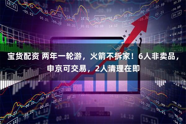宝货配资 两年一轮游，火箭不拆家！6人非卖品，申京可交易，2人清理在即