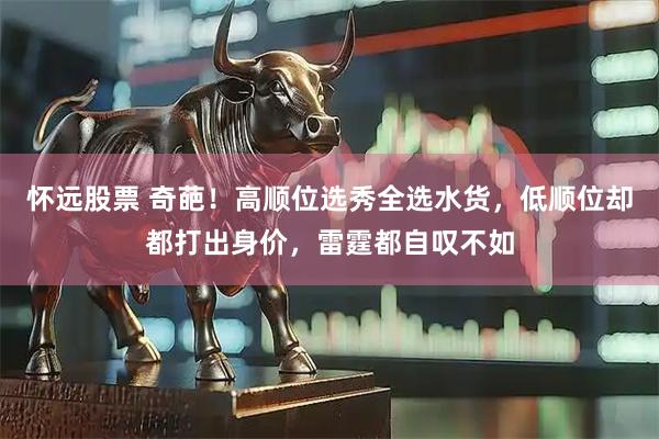 怀远股票 奇葩！高顺位选秀全选水货，低顺位却都打出身价，雷霆都自叹不如