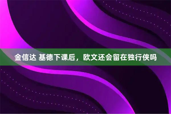 金信达 基德下课后,欧文还会留在独行侠吗