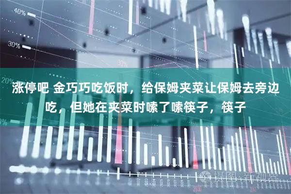 涨停吧 金巧巧吃饭时，给保姆夹菜让保姆去旁边吃，但她在夹菜时嗦了嗦筷子，筷子