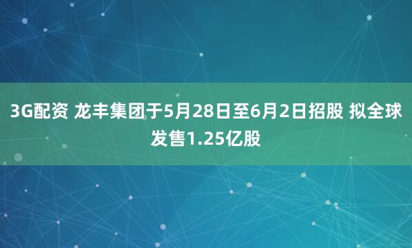 3G配资 龙丰集团于5月28日至6月2日招股 拟全球发售1.25亿股