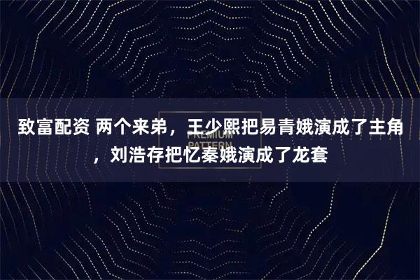 致富配资 两个来弟，王少熙把易青娥演成了主角，刘浩存把忆秦娥演成了龙套