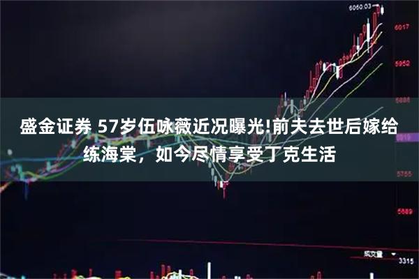 盛金证券 57岁伍咏薇近况曝光!前夫去世后嫁给练海棠，如今尽情享受丁克生活