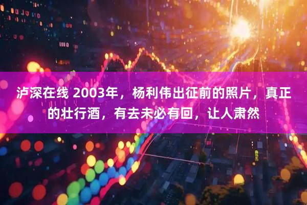 泸深在线 2003年，杨利伟出征前的照片，真正的壮行酒，有去未必有回，让人肃然