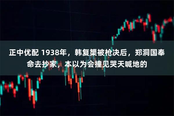 正中优配 1938年，韩复榘被枪决后，郑洞国奉命去抄家，本以为会撞见哭天喊地的