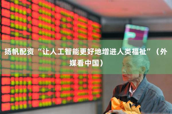 扬帆配资 “让人工智能更好地增进人类福祉”（外媒看中国）