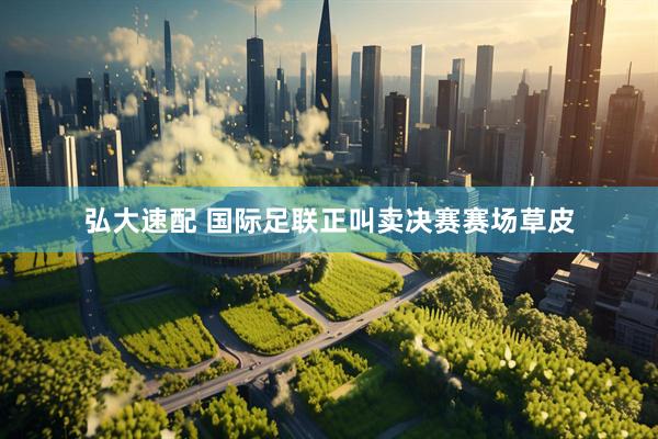 弘大速配 国际足联正叫卖决赛赛场草皮