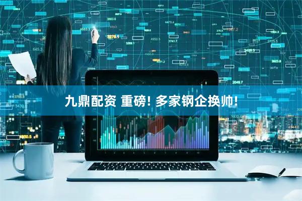 九鼎配资 重磅! 多家钢企换帅!
