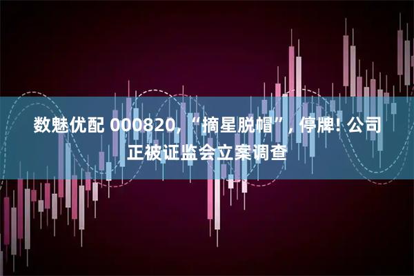 数魅优配 000820, “摘星脱帽”, 停牌! 公司正被证监会立案调查