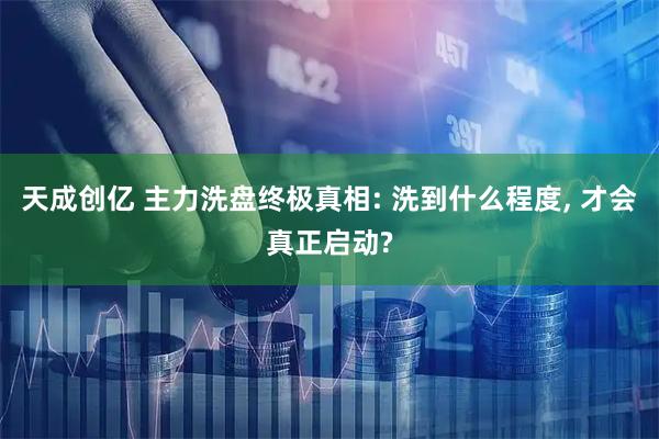 天成创亿 主力洗盘终极真相: 洗到什么程度, 才会真正启动?