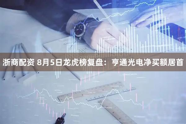 浙商配资 8月5日龙虎榜复盘：亨通光电净买额居首