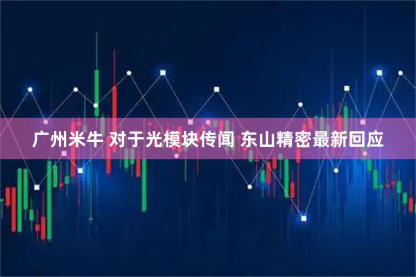 广州米牛 对于光模块传闻 东山精密最新回应