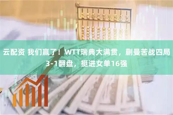 云配资 我们赢了！WTT瑞典大满贯，蒯曼苦战四局3-1翻盘，挺进女单16强