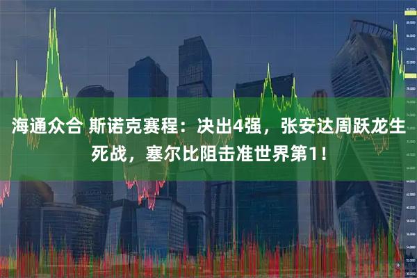 海通众合 斯诺克赛程：决出4强，张安达周跃龙生死战，塞尔比阻击准世界第1！